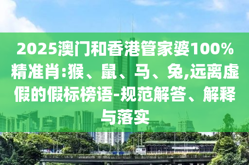 2025澳門和香港管家婆100%精準肖:猴、鼠、馬、兔,遠離虛假的假標榜語-規范解答、解釋與落實